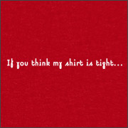 IF YOU THINK MY SHIRT IS TIGHT...