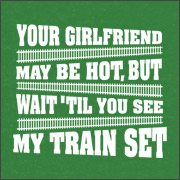 YOUR GIRLFRIEND MAY BE HOT BUT WAIT TILL YOU SEE MY TRAIN SET