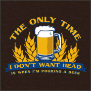THE ONLY TIME I DON'T WANT HEAD IS WHEN I'M POURING A BEER
