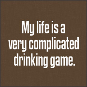 MY LIFE IS A VERY COMPLICATED DRINKING GAME
